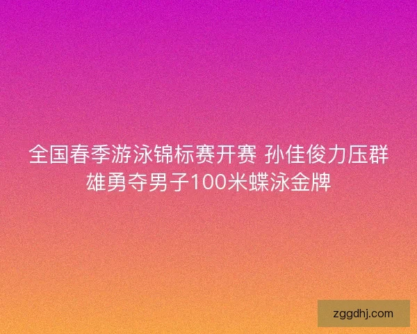 全国春季游泳锦标赛开赛 孙佳俊力压群雄勇夺男子100米蝶泳金牌