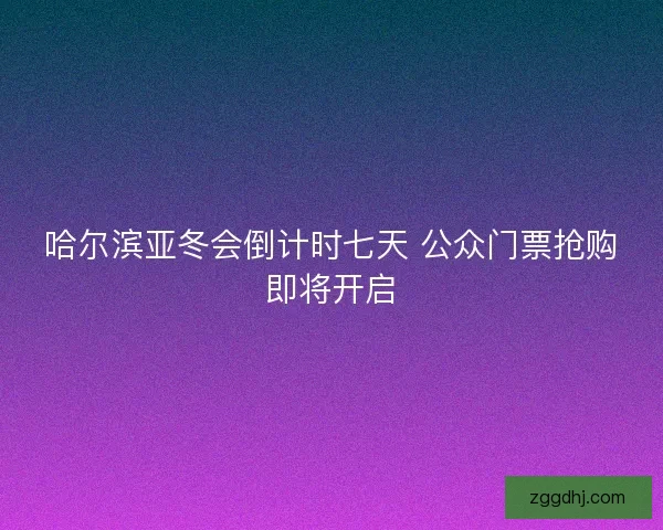 哈尔滨亚冬会倒计时七天 公众门票抢购即将开启