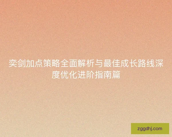 奕剑加点策略全面解析与最佳成长路线深度优化进阶指南篇