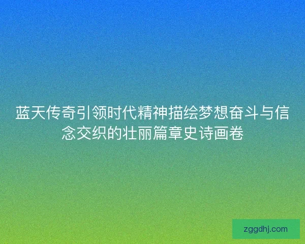 蓝天传奇引领时代精神描绘梦想奋斗与信念交织的壮丽篇章史诗画卷