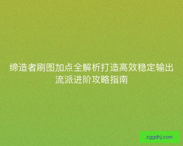 缔造者刷图加点全解析打造高效稳定输出流派进阶攻略指南