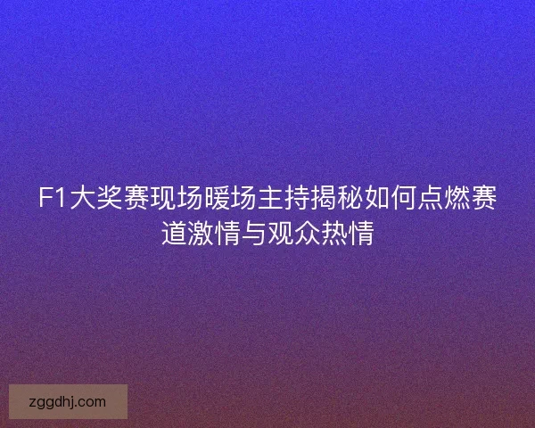 F1大奖赛现场暖场主持揭秘如何点燃赛道激情与观众热情