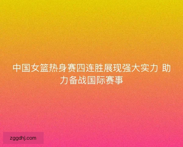 中国女篮热身赛四连胜展现强大实力 助力备战国际赛事