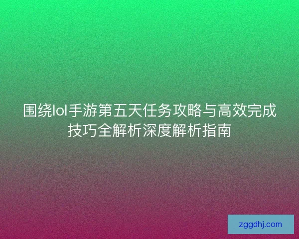 围绕lol手游第五天任务攻略与高效完成技巧全解析深度解析指南